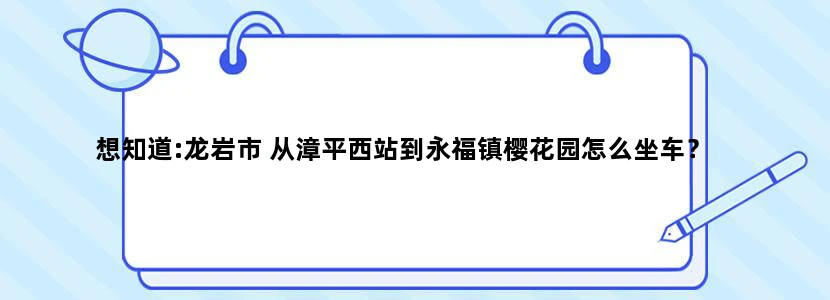 想知道:龙岩市 从漳平西站到永福镇樱花园怎么坐车？