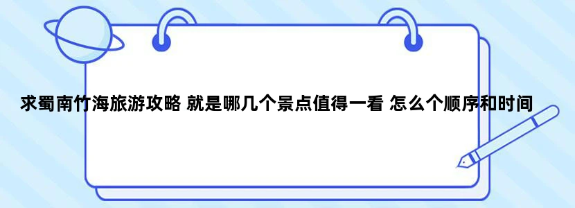 求蜀南竹海旅游攻略 就是哪几个景点值得一看 怎么个顺序和时间安排比较好 跪求行程表和路线图