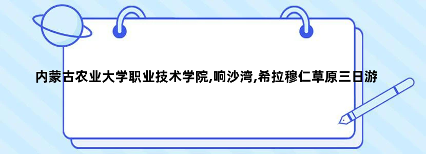 内蒙古农业大学职业技术学院,响沙湾,希拉穆仁草原三日游