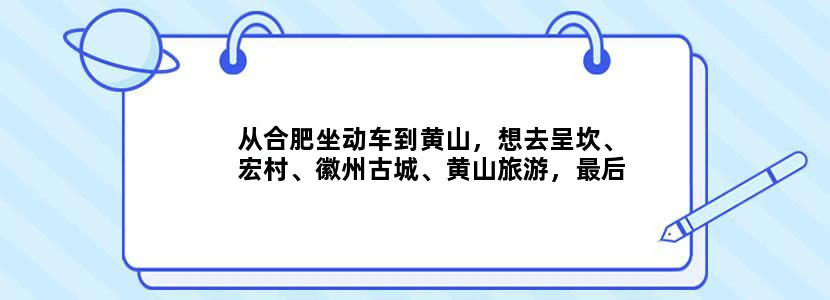 从合肥坐动车到黄山，想去呈坎、宏村、徽州古城、黄山旅游，最后到萧山，请问三条时间怎么安排合理？