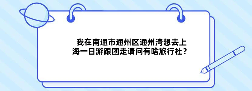 我在南通市通州区通州湾想去上海一日游跟团走请问有啥旅行社？
