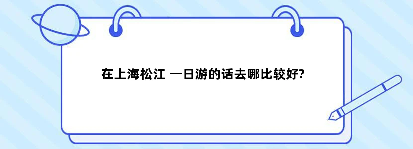在上海松江 一日游的话去哪比较好?