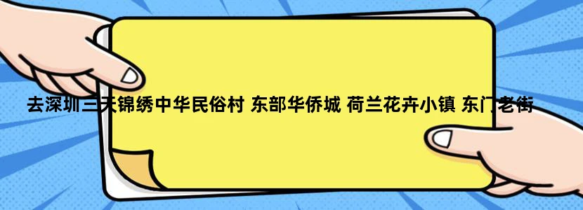 去深圳三天锦绣中华民俗村 东部华侨城 荷兰花卉小镇 东门老街 这几个地方我应该怎么安排才省时间…求