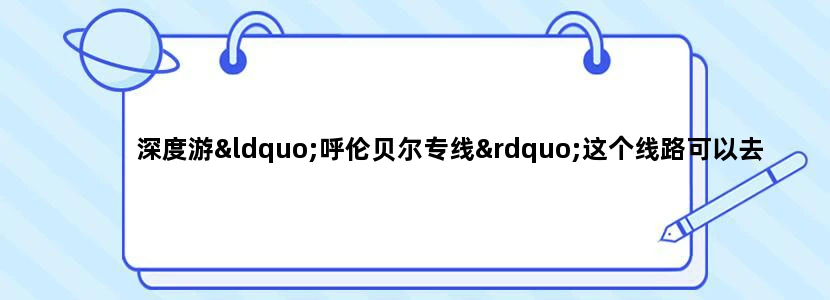 深度游“呼伦贝尔专线”这个线路可以去吗？有谁去过的，建议下..急，