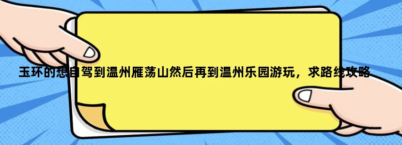 玉环的想自驾到温州雁荡山然后再到温州乐园游玩，求路线攻略
