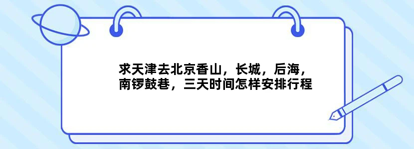 求天津去北京香山，长城，后海，南锣鼓巷，三天时间怎样安排行程？然后怎么样搭乘交通工具的各种路线，顺