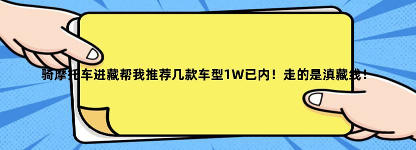 骑摩托车进藏帮我推荐几款车型1W已内！走的是滇藏线！