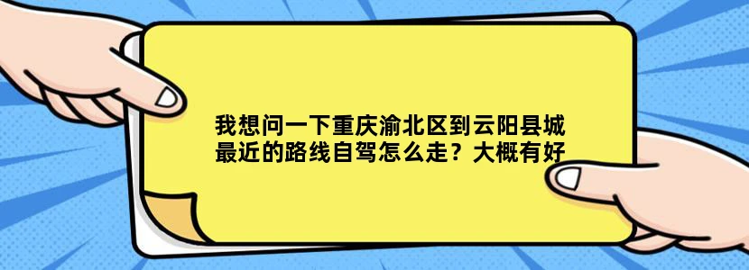 我想问一下重庆渝北区到云阳县城最近的路线自驾怎么走？大概有好多公里！