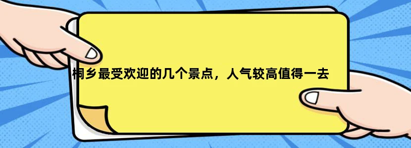 桐乡最受欢迎的几个景点，人气较高值得一去