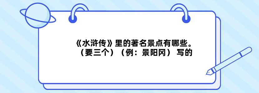 《水浒传》里的著名景点有哪些。（要三个）（例：景阳冈） 写的三个著名景点分别用100字介绍。（一共