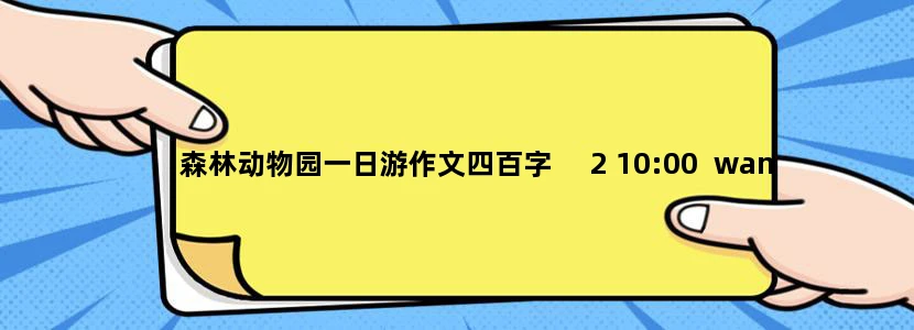 森林动物园一日游作文四百字     2 10:00  wanna see