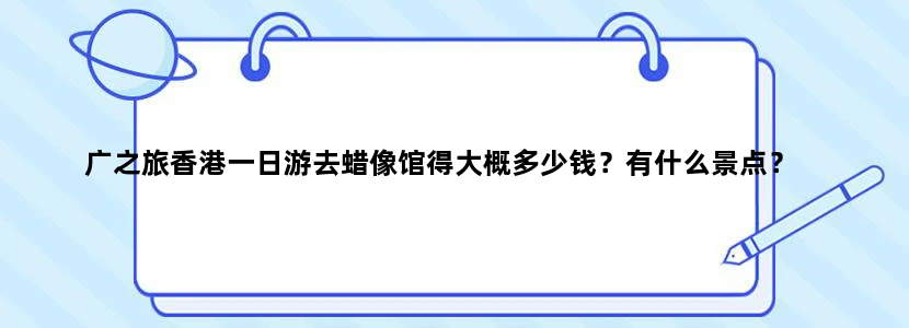广之旅香港一日游去蜡像馆得大概多少钱？有什么景点？