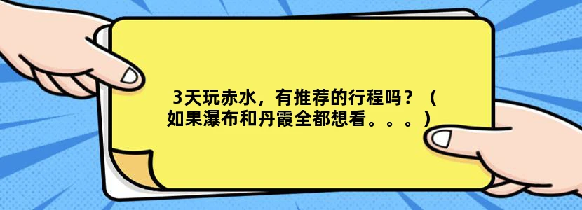 3天玩赤水，有推荐的行程吗？（如果瀑布和丹霞全都想看。。。） 先谢啦！