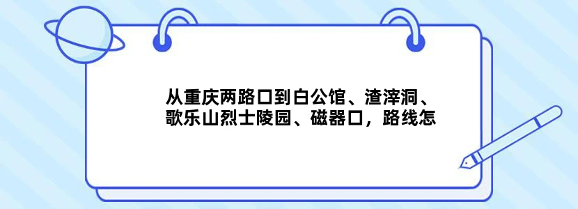 从重庆两路口到白公馆、渣滓洞、歌乐山烈士陵园、磁器口，路线怎么规划？坐车的详细行程，游玩顺序