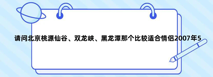 请问北京桃源仙谷、双龙峡、黑龙潭那个比较适合情侣2007年5月一日游？