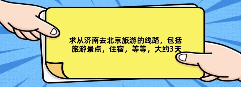求从济南去北京旅游的线路，包括旅游景点，住宿，等等，大约3天，