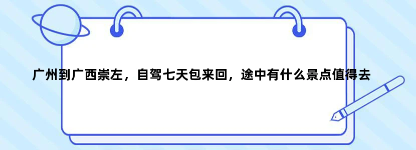 广州到广西崇左，自驾七天包来回，途中有什么景点值得去