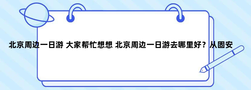 北京周边一日游 大家帮忙想想 北京周边一日游去哪里好？从固安出发.要一天能回来的.有山有水的地方.如题
