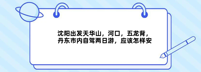 沈阳出发天华山，河口，五龙背，丹东市内自驾两日游，应该怎样安排行程及驾车路线，谢谢大家！