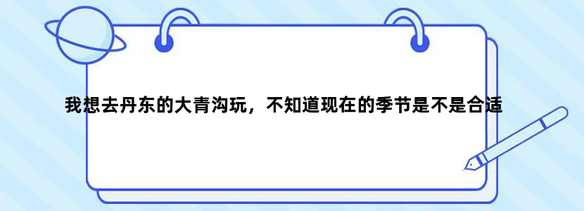 我想去丹东的大青沟玩，不知道现在的季节是不是合适