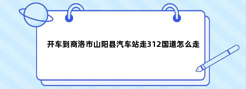 开车到商洛市山阳县汽车站走312国道怎么走