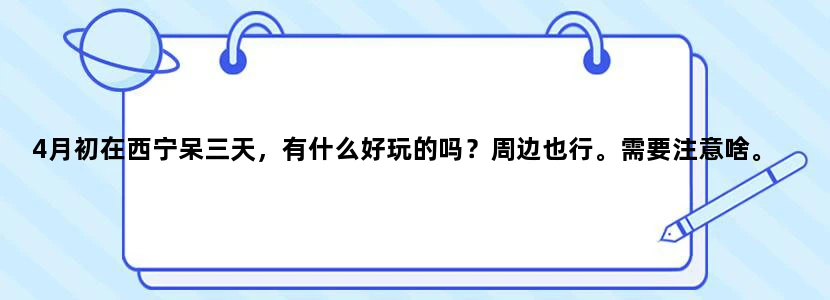 4月初在西宁呆三天，有什么好玩的吗？周边也行。需要注意啥。