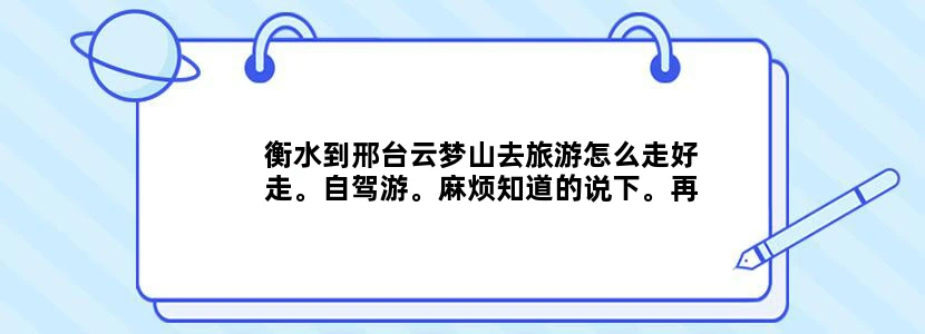 衡水到邢台云梦山去旅游怎么走好走。自驾游。麻烦知道的说下。再者那有什么好玩的。知道的也帮忙介绍下