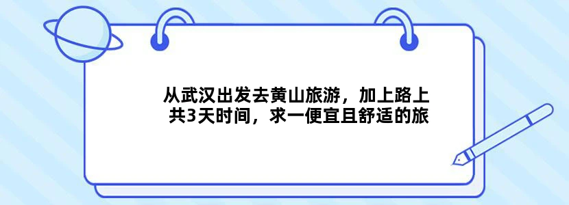 从武汉出发去黄山旅游，加上路上共3天时间，求一便宜且舒适的旅游方案