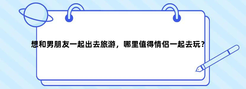 想和男朋友一起出去旅游，哪里值得情侣一起去玩？