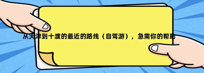 从天津到十渡的最近的路线（自驾游），急需你的帮助