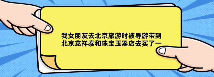 我女朋友去北京旅游时被导游带到北京龙祥泰和珠宝玉器店去买了一块玉，请问那里的玉是否有品质保证？