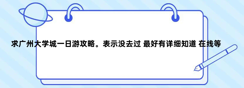 求广州大学城一日游攻略。表示没去过 最好有详细知道 在线等 怕迷路