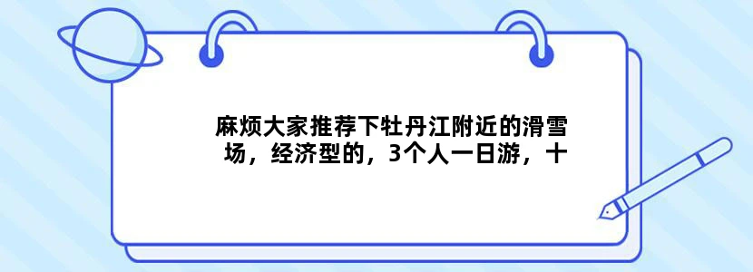 麻烦大家推荐下牡丹江附近的滑雪场，经济型的，3个人一日游，十分感谢