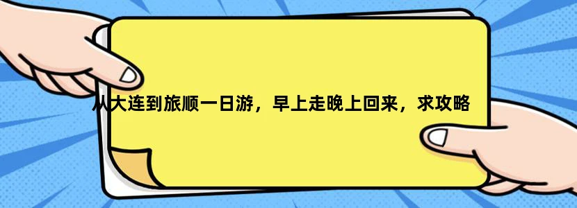 从大连到旅顺一日游，早上走晚上回来，求攻略