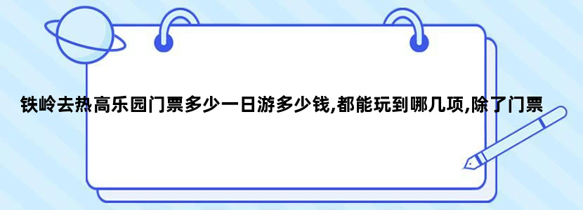 铁岭去热高乐园门票多少一日游多少钱,都能玩到哪几项,除了门票之外还用不用多花什么钱
