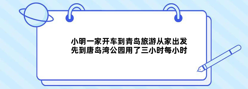 小明一家开车到青岛旅游从家出发先到唐岛湾公园用了三小时每小时行驶60千米又