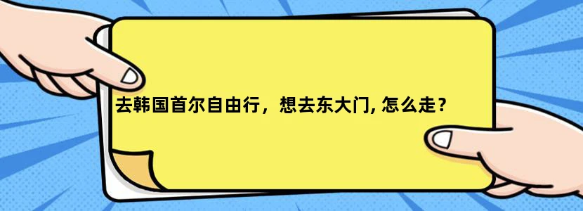 去韩国首尔自由行，想去东大门, 怎么走？