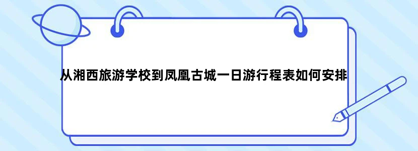 从湘西旅游学校到凤凰古城一日游行程表如何安排