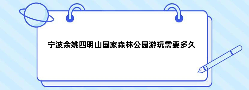 宁波余姚四明山国家森林公园游玩需要多久