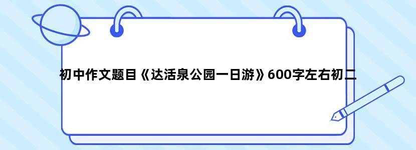 初中作文题目《达活泉公园一日游》600字左右初二