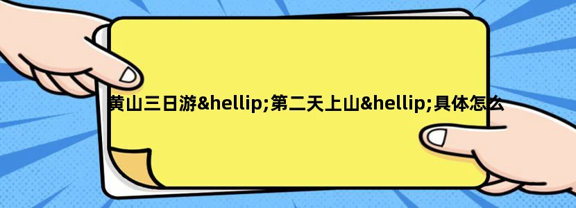 黄山三日游…第二天上山…具体怎么搞…