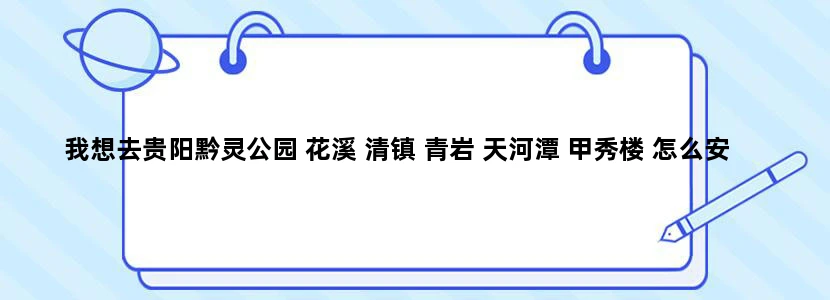 我想去贵阳黔灵公园 花溪 清镇 青岩 天河潭 甲秀楼 怎么安排行程比较合理呀