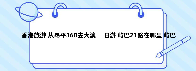香港旅游 从昂平360去大澳 一日游 屿巴21路在哪里 屿巴11路最晚几点回东涌？ 本人十二月份要