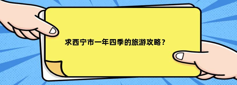 求西宁市一年四季的旅游攻略？