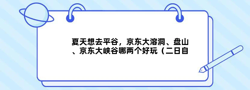 夏天想去平谷，京东大溶洞、盘山、京东大峡谷哪两个好玩（二日自驾游，没去过溶洞不知该不该去）
