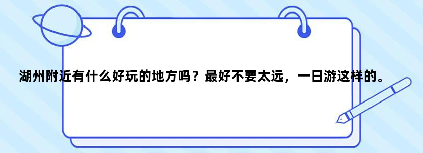 湖州附近有什么好玩的地方吗？最好不要太远，一日游这样的。
