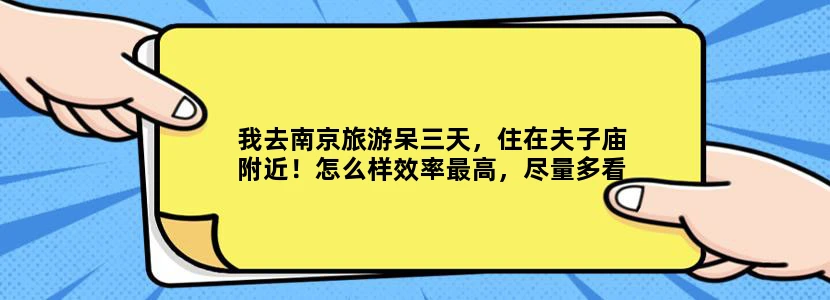 我去南京旅游呆三天，住在夫子庙附近！怎么样效率最高，尽量多看多玩！有没有好的攻略？