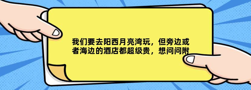 我们要去阳西月亮湾玩，但旁边或者海边的酒店都超级贵，想问问附近有没可以步行或者坐很近的车就能到的