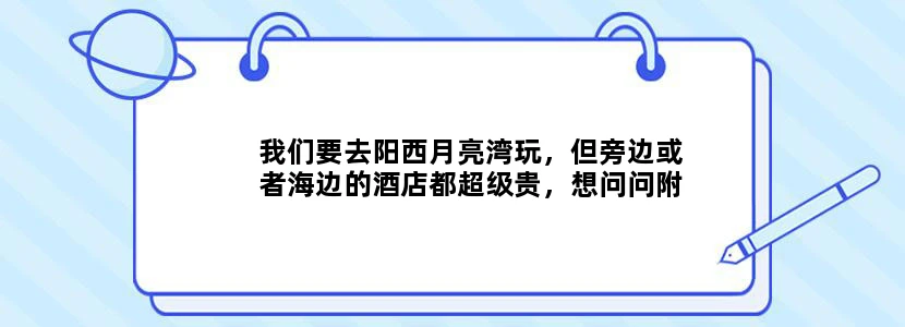 我们要去阳西月亮湾玩，但旁边或者海边的酒店都超级贵，想问问附近有没可以步行或者坐很近的车就能到的