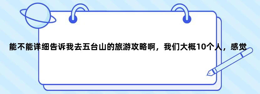能不能详细告诉我去五台山的旅游攻略啊，我们大概10个人，感觉好贵啊。。